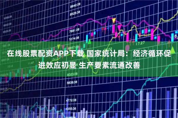 在线股票配资APP下载 国家统计局：经济循环促进效应初显 生产要素流通改善