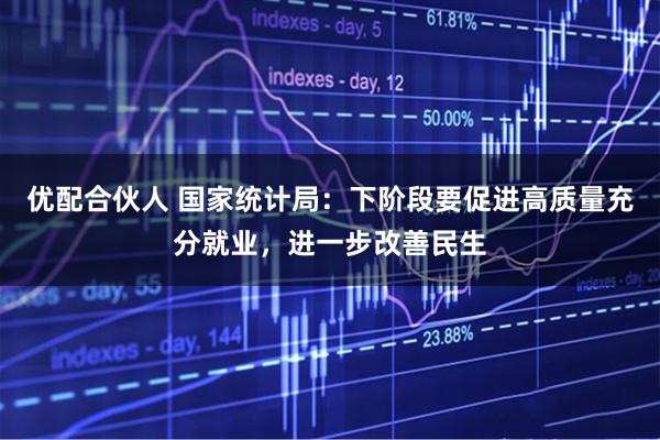 优配合伙人 国家统计局：下阶段要促进高质量充分就业，进一步改善民生