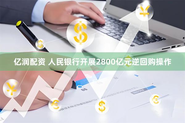 亿润配资 人民银行开展2800亿元逆回购操作