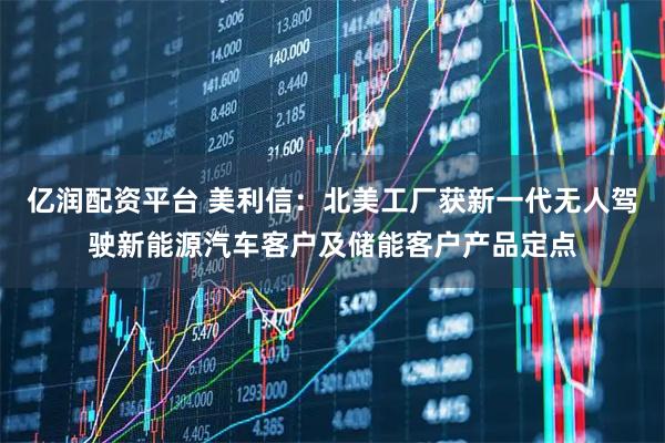 亿润配资平台 美利信：北美工厂获新一代无人驾驶新能源汽车客户及储能客户产品定点