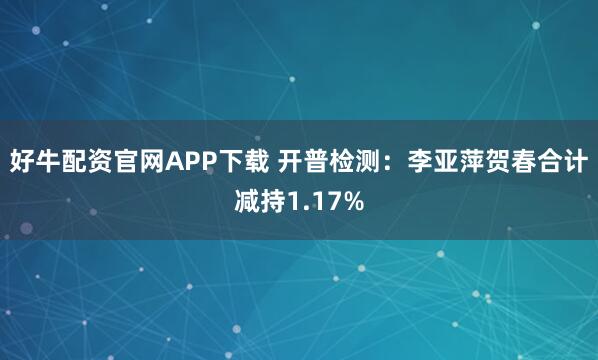 好牛配资官网APP下载 开普检测：李亚萍贺春合计减持1.17%
