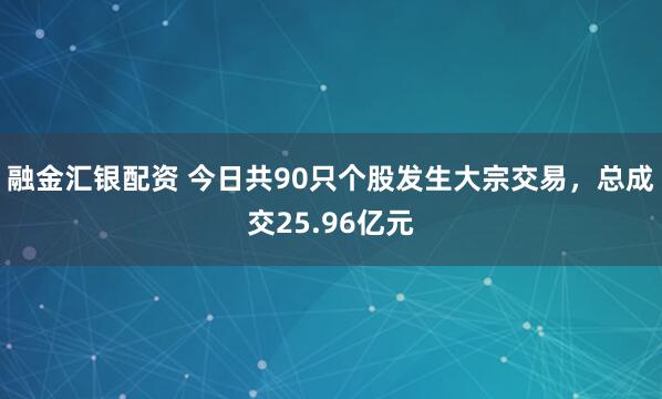 融金汇银配资 今日共90只个股发生大宗交易，总成交25.96亿元