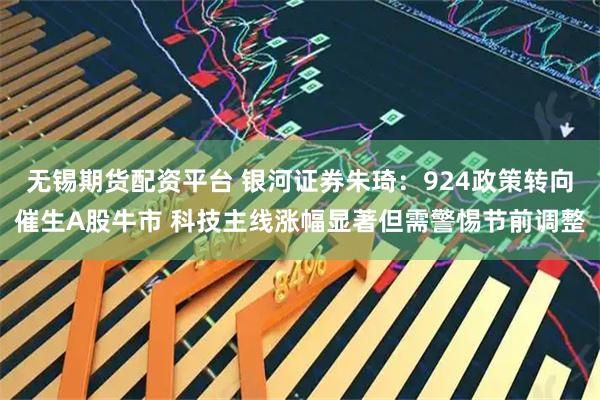 无锡期货配资平台 银河证券朱琦：924政策转向催生A股牛市 科技主线涨幅显著但需警惕节前调整