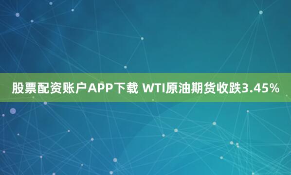股票配资账户APP下载 WTI原油期货收跌3.45%