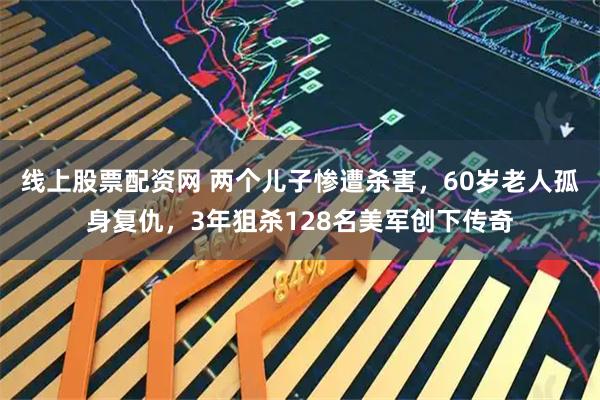 线上股票配资网 两个儿子惨遭杀害，60岁老人孤身复仇，3年狙杀128名美军创下传奇