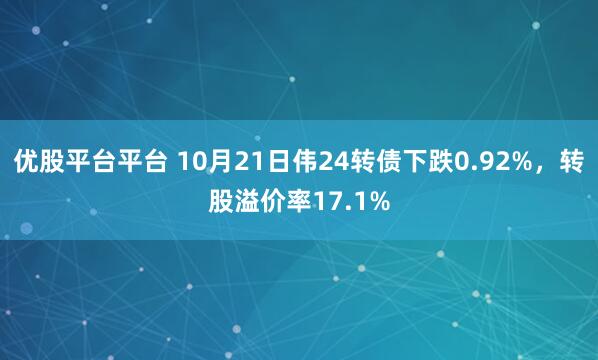 优股平台平台 10月21日伟24转债下跌0.92%，转股溢价率17.1%