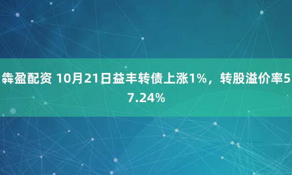 犇盈配资 10月21日益丰转债上涨1%，转股溢价率57.24%