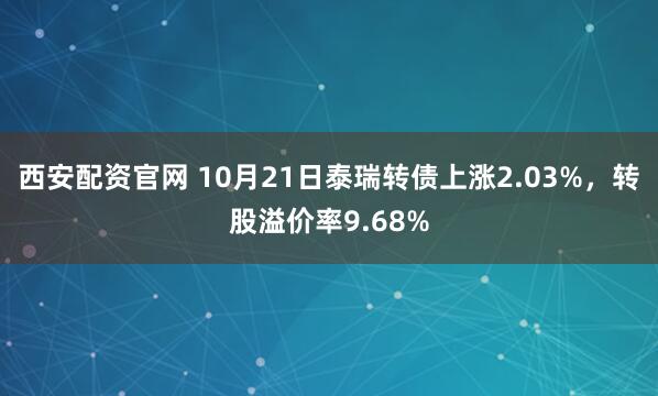 西安配资官网 10月21日泰瑞转债上涨2.03%，转股溢价率9.68%