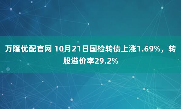 万隆优配官网 10月21日国检转债上涨1.69%，转股溢价率29.2%