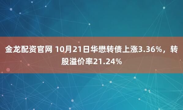 金龙配资官网 10月21日华懋转债上涨3.36%，转股溢价率21.24%