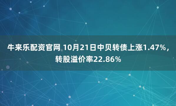 牛来乐配资官网 10月21日中贝转债上涨1.47%，转股溢价率22.86%