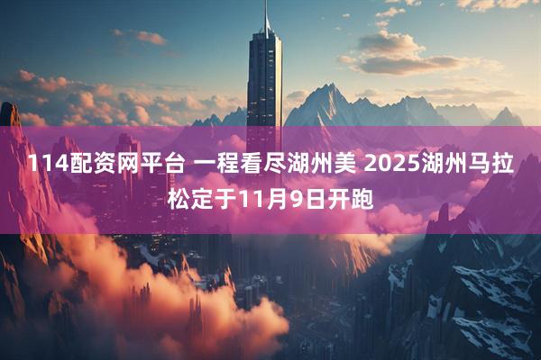 114配资网平台 一程看尽湖州美 2025湖州马拉松定于11月9日开跑