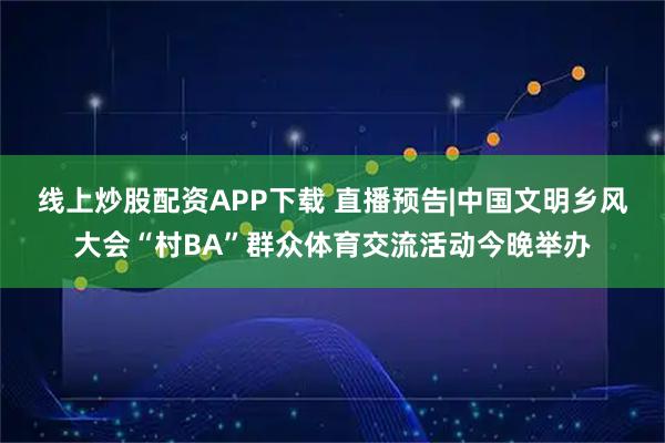 线上炒股配资APP下载 直播预告|中国文明乡风大会“村BA”群众体育交流活动今晚举办