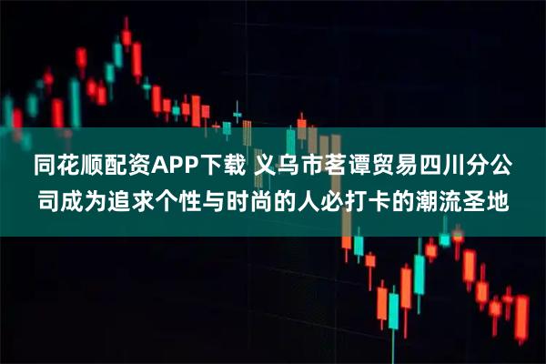 同花顺配资APP下载 义乌市茗谭贸易四川分公司成为追求个性与时尚的人必打卡的潮流圣地