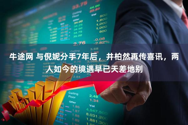 牛途网 与倪妮分手7年后，井柏然再传喜讯，两人如今的境遇早已天差地别