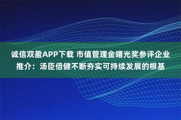 诚信双盈APP下载 市值管理金曙光奖参评企业推介：汤臣倍健不断夯实可持续发展的根基