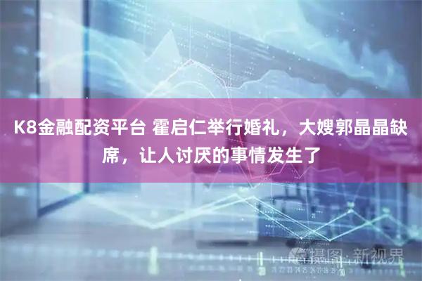 K8金融配资平台 霍启仁举行婚礼，大嫂郭晶晶缺席，让人讨厌的事情发生了