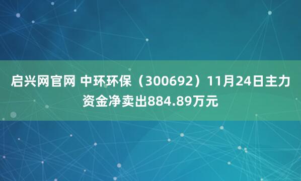 启兴网官网 中环环保（300692）11月24日主力资金净卖出884.89万元