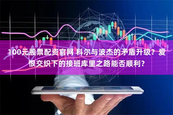 100元股票配资官网 科尔与波杰的矛盾升级？爱恨交织下的接班库里之路能否顺利？