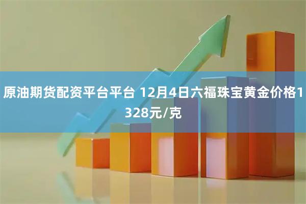 原油期货配资平台平台 12月4日六福珠宝黄金价格1328元/克