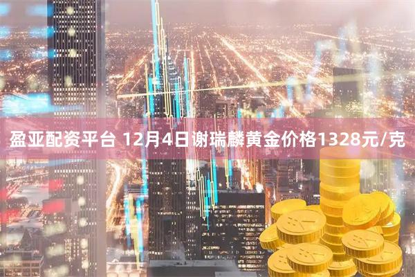 盈亚配资平台 12月4日谢瑞麟黄金价格1328元/克