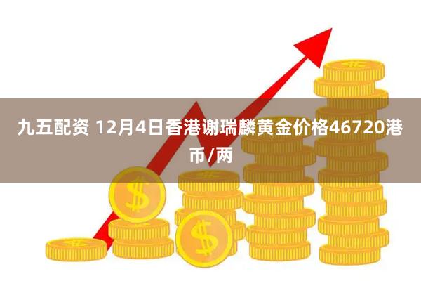 九五配资 12月4日香港谢瑞麟黄金价格46720港币/两
