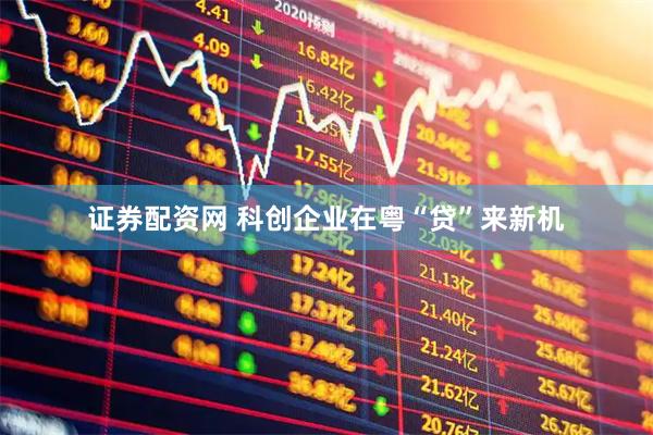 证券配资网 科创企业在粤“贷”来新机