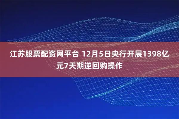 江苏股票配资网平台 12月5日央行开展1398亿元7天期逆回购操作