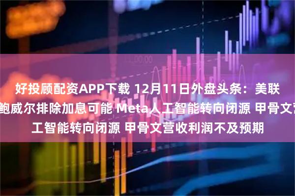 好投顾配资APP下载 12月11日外盘头条：美联储再降息25基点 鲍威尔排除加息可能 Meta人工智能转向闭源 甲骨文营收利润不及预期