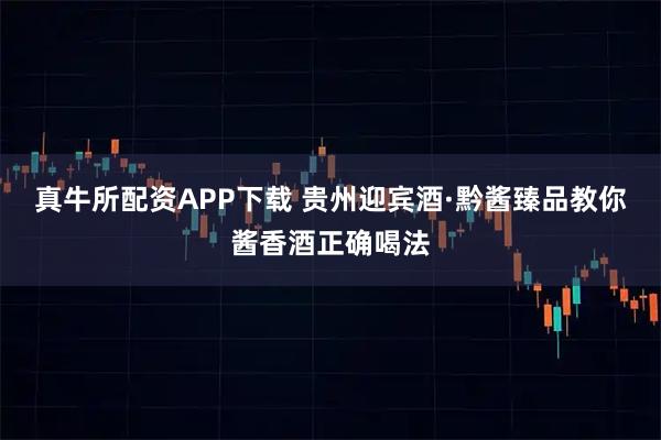 真牛所配资APP下载 贵州迎宾酒·黔酱臻品教你酱香酒正确喝法