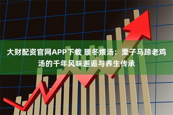 大财配资官网APP下载 暖冬煨汤：栗子马蹄老鸡汤的千年风味邂逅与养生传承