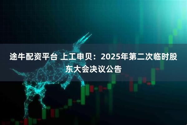 途牛配资平台 上工申贝：2025年第二次临时股东大会决议公告