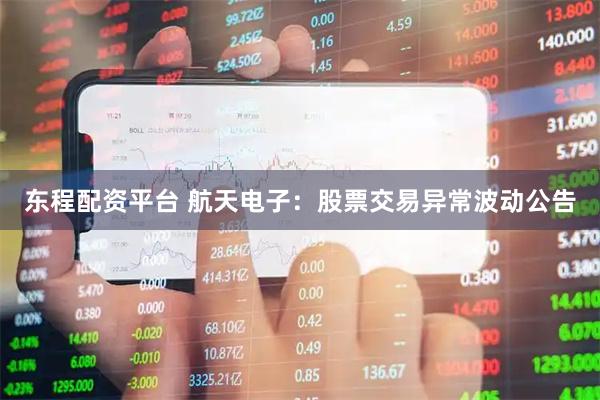 东程配资平台 航天电子：股票交易异常波动公告