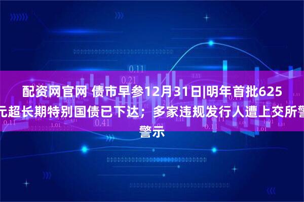 配资网官网 债市早参12月31日|明年首批625亿元超长期特别国债已下达；多家违规发行人遭上交所警示