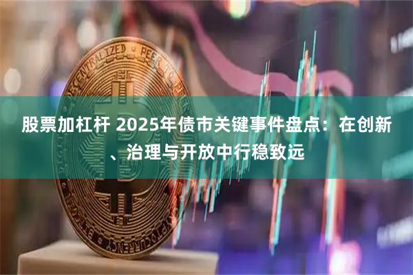 股票加杠杆 2025年债市关键事件盘点：在创新、治理与开放中行稳致远