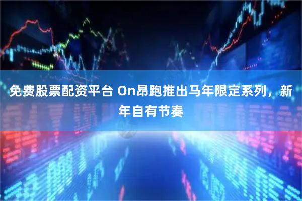 免费股票配资平台 On昂跑推出马年限定系列，新年自有节奏