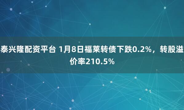 泰兴隆配资平台 1月8日福莱转债下跌0.2%，转股溢价率210.5%
