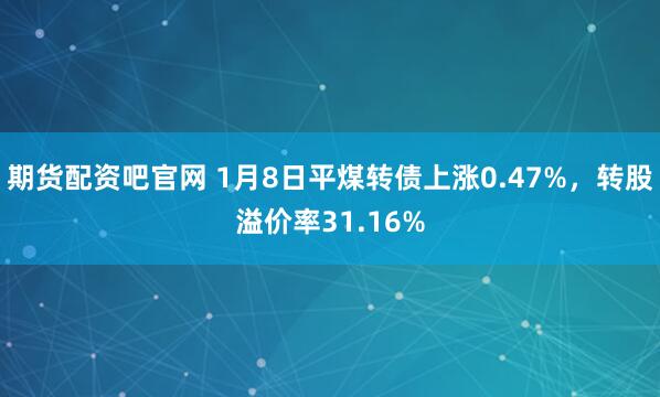期货配资吧官网 1月8日平煤转债上涨0.47%，转股溢价率31.16%