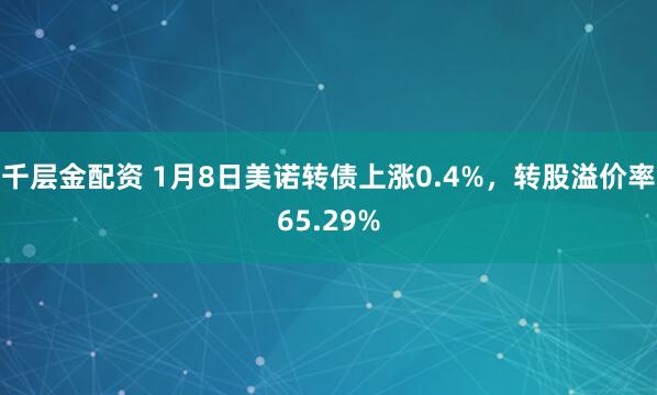千层金配资 1月8日美诺转债上涨0.4%，转股溢价率65.29%