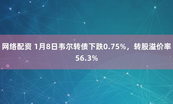 网络配资 1月8日韦尔转债下跌0.75%，转股溢价率56.3%