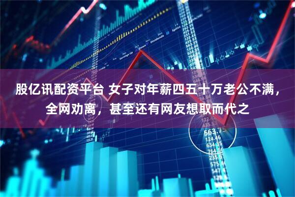 股亿讯配资平台 女子对年薪四五十万老公不满，全网劝离，甚至还有网友想取而代之