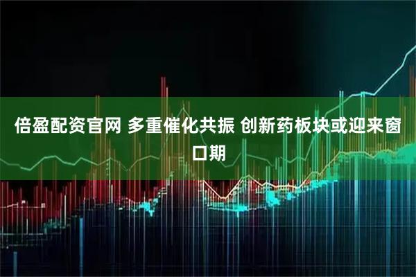 倍盈配资官网 多重催化共振 创新药板块或迎来窗口期