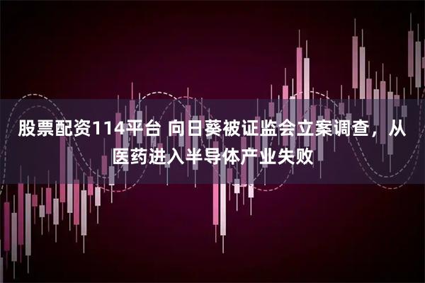股票配资114平台 向日葵被证监会立案调查，从医药进入半导体产业失败