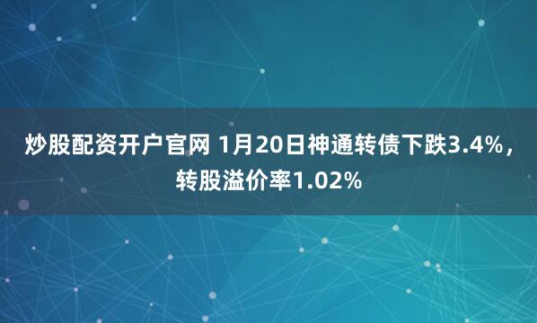炒股配资开户官网 1月20日神通转债下跌3.4%，转股溢价率1.02%