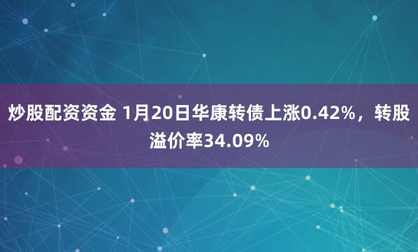 炒股配资资金 1月20日华康转债上涨0.42%，转股溢价率34.09%