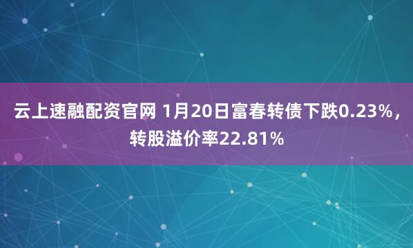 云上速融配资官网 1月20日富春转债下跌0.23%，转股溢价率22.81%