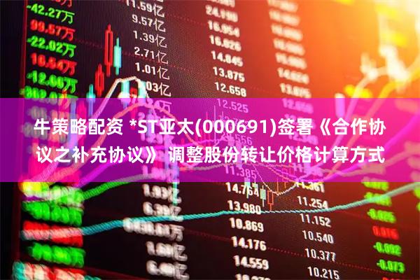 牛策略配资 *ST亚太(000691)签署《合作协议之补充协议》 调整股份转让价格计算方式