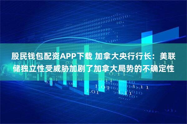 股民钱包配资APP下载 加拿大央行行长：美联储独立性受威胁加剧了加拿大局势的不确定性