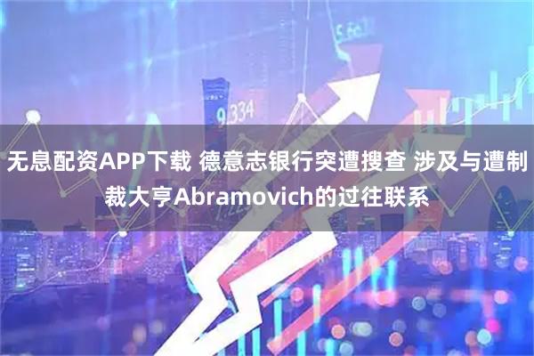 无息配资APP下载 德意志银行突遭搜查 涉及与遭制裁大亨Abramovich的过往联系