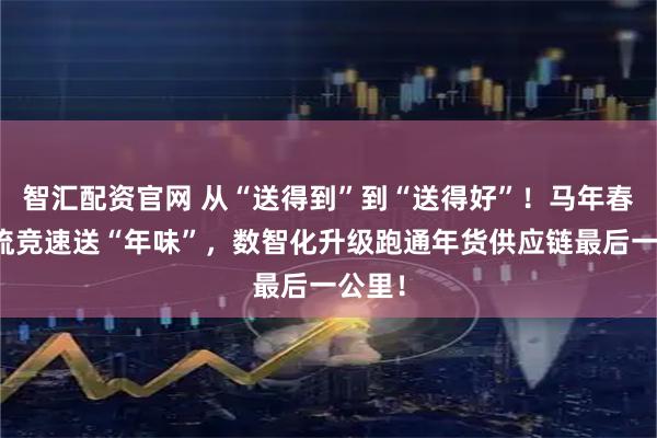 智汇配资官网 从“送得到”到“送得好”！马年春节物流竞速送“年味”，数智化升级跑通年货供应链最后一公里！
